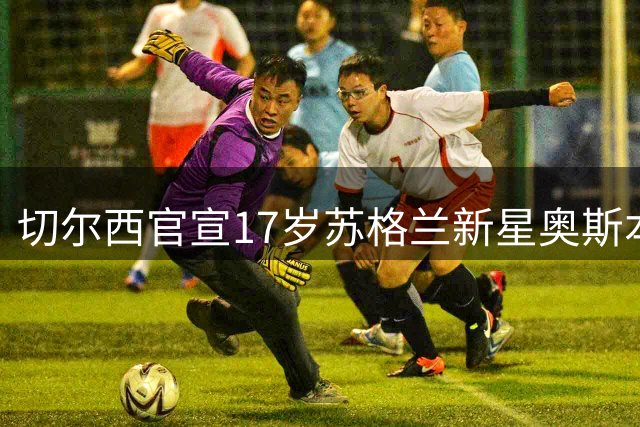 切尔西官宣17岁苏格兰新星奥斯本加盟 签约至2030年