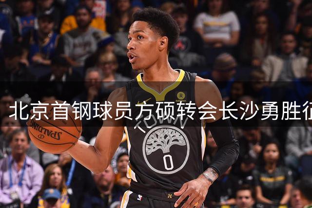 北京首钢球员方硕转会长沙勇胜征战NBL新赛季