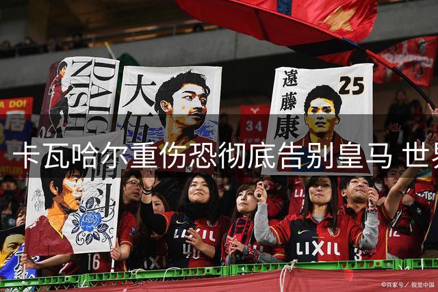 卡瓦哈尔重伤恐彻底告别皇马 世界杯前景成疑