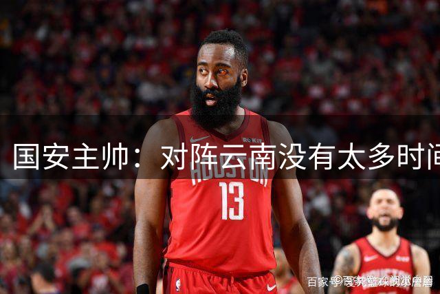 国安主帅：对阵云南没有太多时间训练 过往经历是宝贵财富