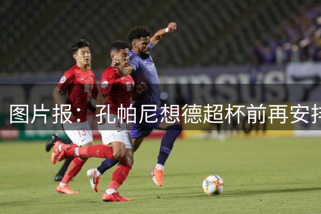 图片报：孔帕尼想德超杯前再安排一场友谊赛，给球员出场时间