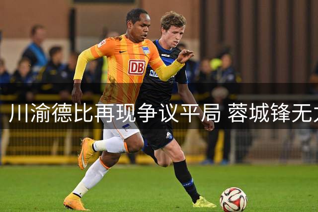 川渝德比再现争议平局 蓉城锋无力顽疾难解