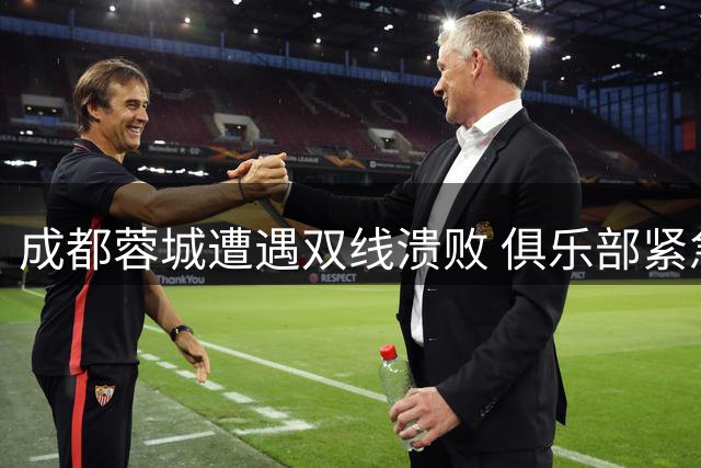 成都蓉城遭遇双线溃败 俱乐部紧急致歉难平球迷怒火