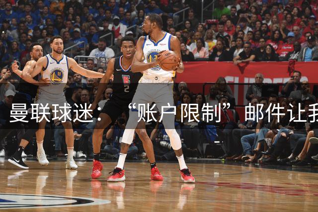 曼联球迷：“账户限制”邮件让我压力很大、焦虑不安