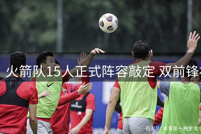火箭队15人正式阵容敲定 双前锋补强后仍存引援空间