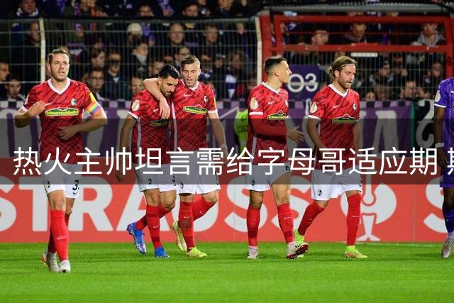 热火主帅坦言需给字母哥适应期 期待其带动全队攻防