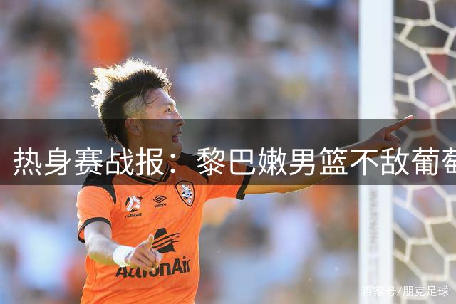 热身赛战报：黎巴嫩男篮不敌葡萄牙 8分差距告负