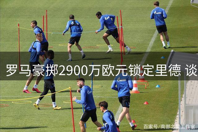 罗马豪掷2900万欧元锁定里德 谈判进入最后阶段
