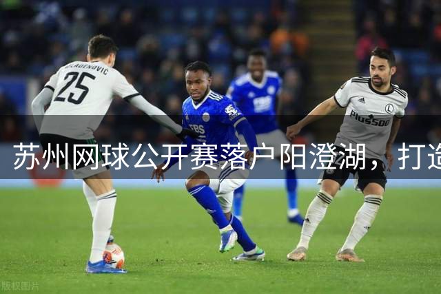 苏州网球公开赛落户阳澄湖，打造数字化赛事新标杆