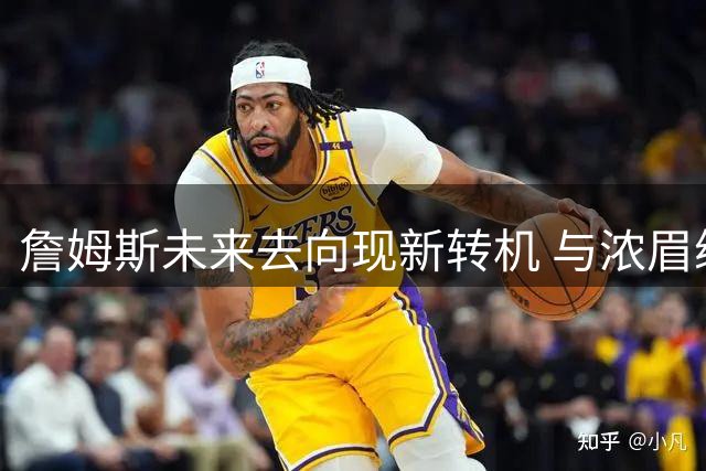 詹姆斯未来去向现新转机 与浓眉续约进展或成关键因素