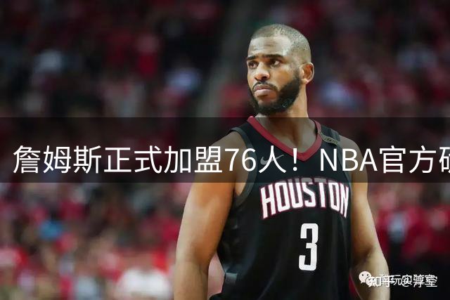 詹姆斯正式加盟76人！NBA官方确认23号传奇续写费城篇章