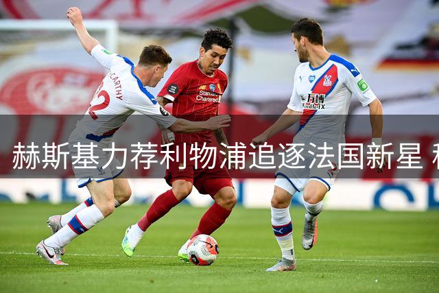 赫斯基力荐利物浦追逐法国新星 称巴尔科拉完美填补迪亚斯空缺