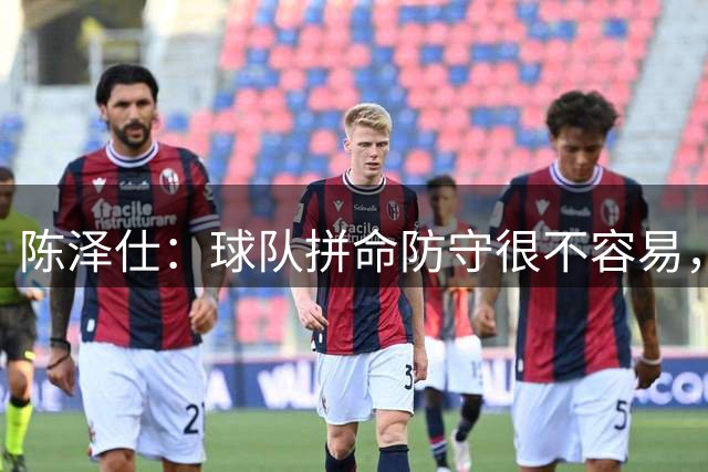陈泽仕：球队拼命防守很不容易，自己还需要时间找状态