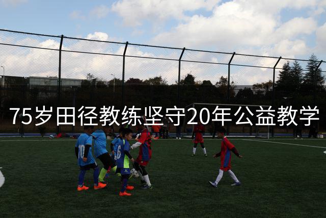 75岁田径教练坚守20年公益教学 用脚步点亮千名少年成长路