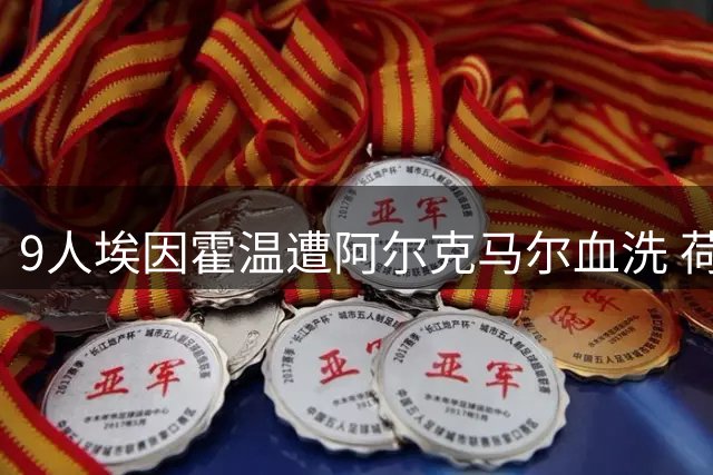 9人埃因霍温遭阿尔克马尔血洗 荷超杯爆冷诞生新王