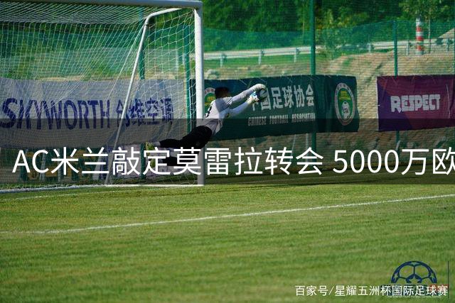 AC米兰敲定莫雷拉转会 5000万欧基础转会费包含附加条款