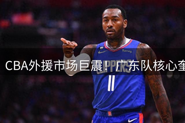 CBA外援市场巨震！广东队核心奎因或远赴欧洲
