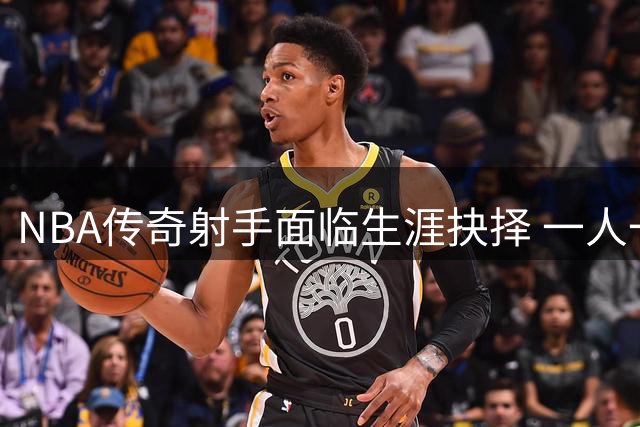 NBA传奇射手面临生涯抉择 一人一城还是再续争冠梦？