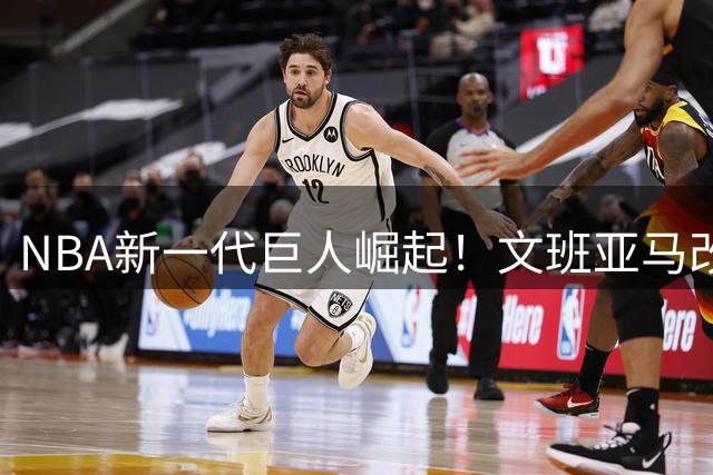 NBA新一代巨人崛起！文班亚马改写传统中锋定义